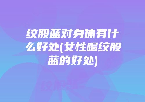 绞股蓝对身体有什么好处(女性喝绞股蓝的好处)