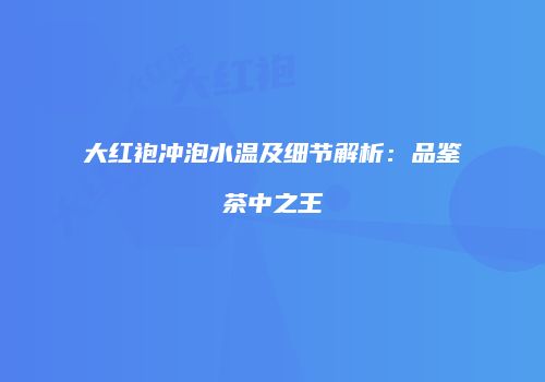 大红袍冲泡水温及细节解析：品鉴茶中之王