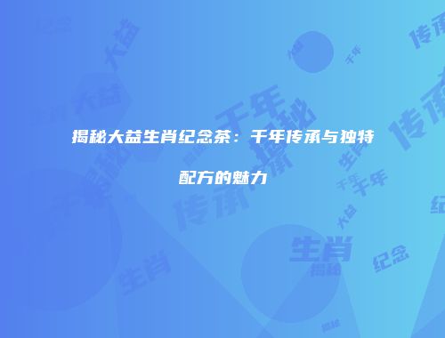 揭秘大益生肖纪念茶：千年传承与独特配方的魅力