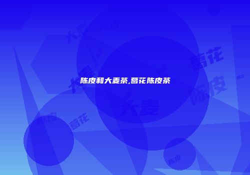 陈皮和大麦茶,葛花陈皮茶