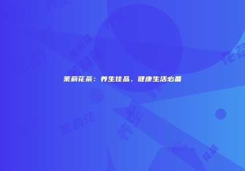 茉莉花茶：养生佳品，健康生活必备
