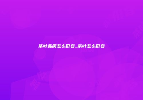 茶叶品质怎么形容_茶叶怎么形容