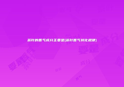 茶叶的香气成分主要是(茶叶香气转化规律)