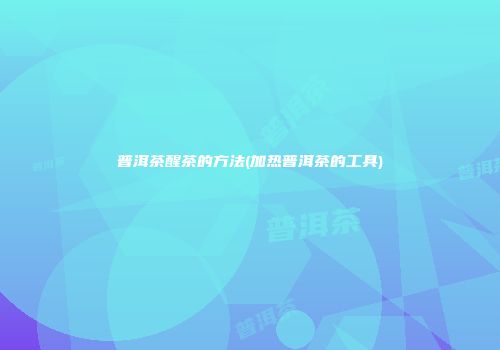 普洱茶醒茶的方法(加热普洱茶的工具)