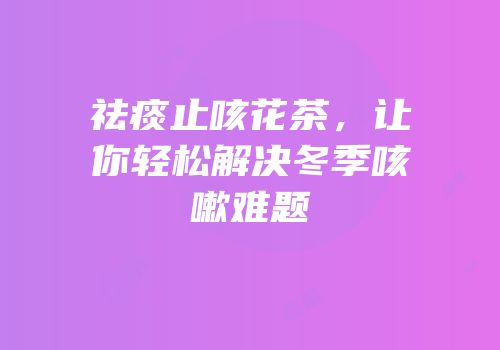 祛痰止咳花茶，让你轻松解决冬季咳嗽难题