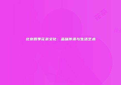 北京四季花茶文化：品味传承与生活艺术