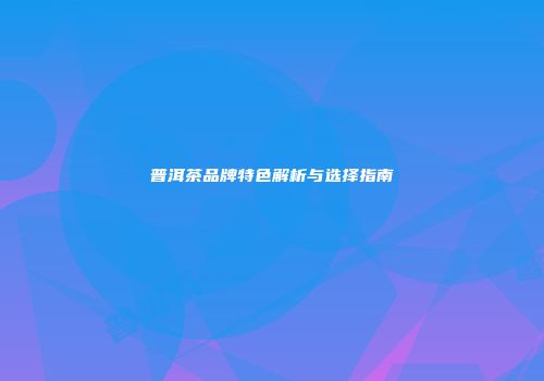 普洱茶品牌特色解析与选择指南