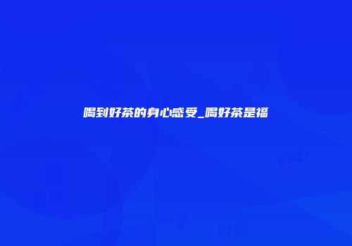 喝到好茶的身心感受_喝好茶是福