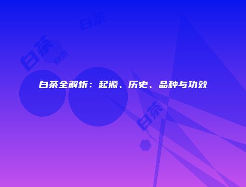 白茶全解析：起源、历史、品种与功效