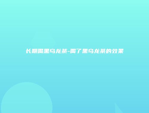 长期喝黑乌龙茶-喝了黑乌龙茶的效果