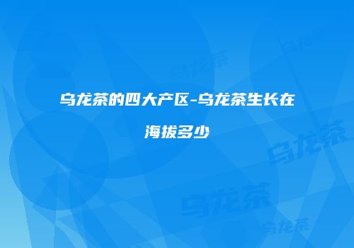 乌龙茶的四大产区-乌龙茶生长在海拔多少