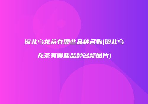 闽北乌龙茶有哪些品种名称(闽北乌龙茶有哪些品种名称图片)