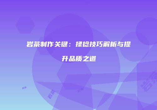 岩茶制作关键：揉捻技巧解析与提升品质之道