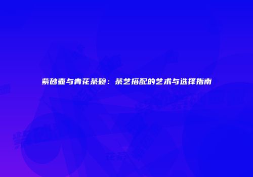 紫砂壶与青花茶碗：茶艺搭配的艺术与选择指南