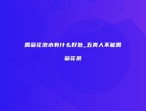 喝菊花泡水有什么好处_五类人不能喝菊花茶