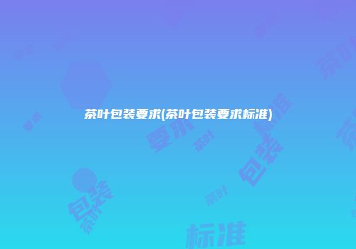 茶叶包装要求(茶叶包装要求标准)