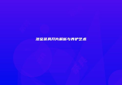 汝窑茶具开片解析与养护艺术