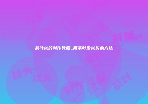 茶叶枕的制作教程_用茶叶做枕头的方法