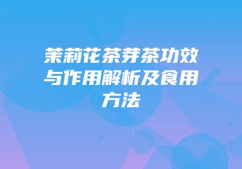 茉莉花茶芽茶功效与作用解析及食用方法