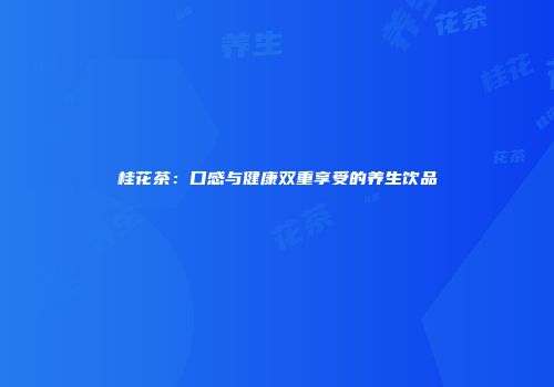 桂花茶：口感与健康双重享受的养生饮品