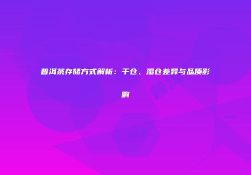 普洱茶存储方式解析：干仓、湿仓差异与品质影响