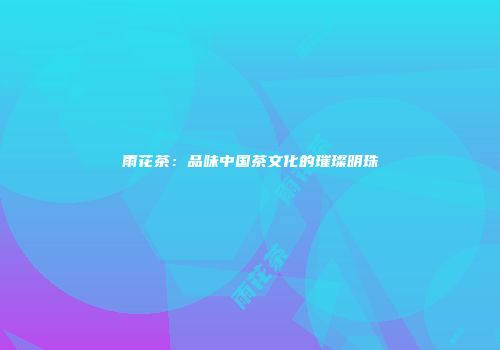 雨花茶：品味中国茶文化的璀璨明珠