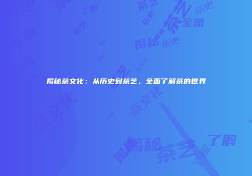 揭秘茶文化：从历史到茶艺，全面了解茶的世界