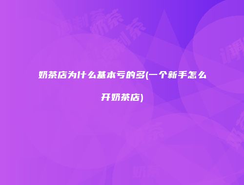 奶茶店为什么基本亏的多(一个新手怎么开奶茶店)