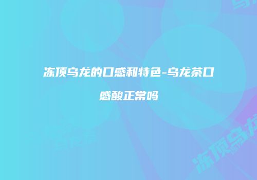 冻顶乌龙的口感和特色-乌龙茶口感酸正常吗