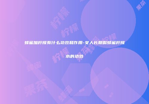 蜂蜜加柠檬有什么功效和作用-女人长期喝蜂蜜柠檬水的功效
