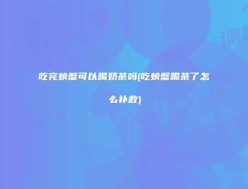 吃完螃蟹可以喝奶茶吗(吃螃蟹喝茶了怎么补救)