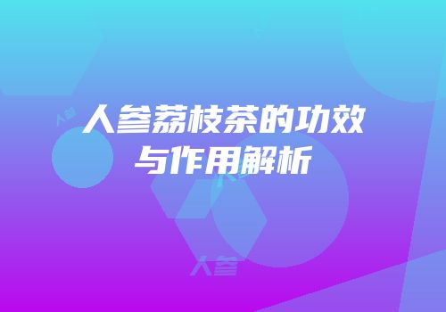 人参荔枝茶的功效与作用解析