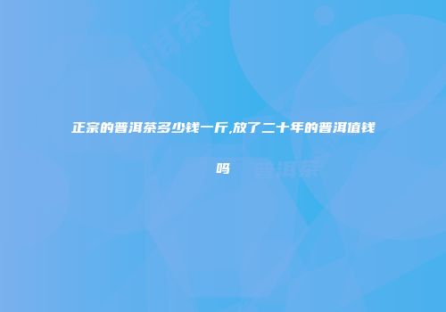 正宗的普洱茶多少钱一斤,放了二十年的普洱值钱吗