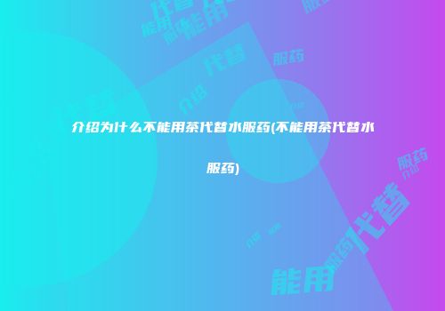 介绍为什么不能用茶代替水服药(不能用茶代替水服药)