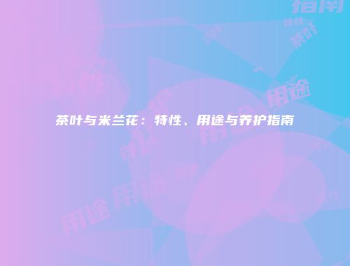 茶叶与米兰花：特性、用途与养护指南