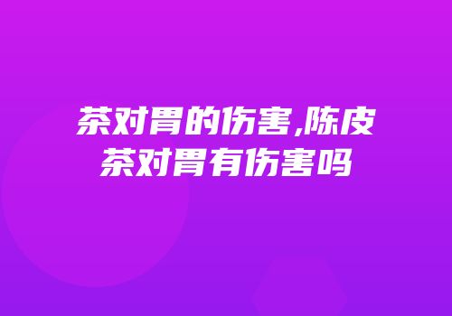 茶对胃的伤害,陈皮茶对胃有伤害吗