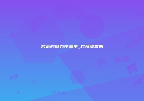 岩茶的魅力在哪里_岩茶暖胃吗