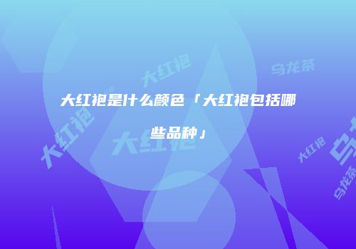 大红袍是什么颜色「大红袍包括哪些品种」