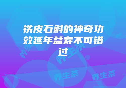 铁皮石斛的神奇功效延年益寿不可错过