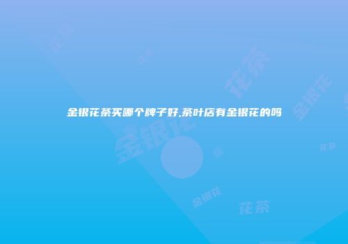 金银花茶买哪个牌子好,茶叶店有金银花的吗