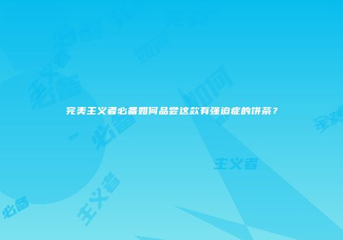 完美主义者必备如何品尝这款有强迫症的饼茶？