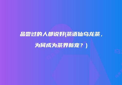 品尝过的人都说好(茶语仙乌龙茶，为何成为茶界新宠？)