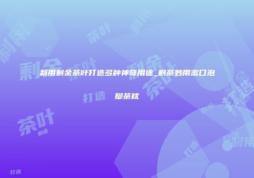 利用剩余茶叶打造多种神奇用途_剩茶妙用漱口泡脚茶枕
