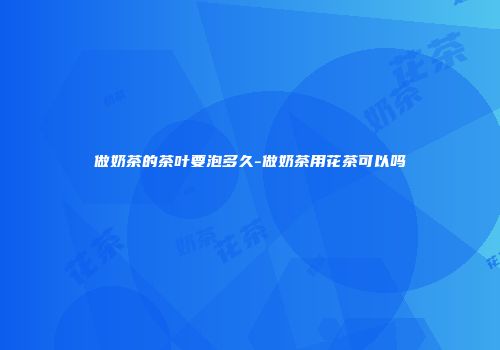 做奶茶的茶叶要泡多久-做奶茶用花茶可以吗