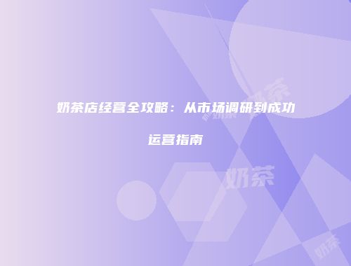 奶茶店经营全攻略：从市场调研到成功运营指南