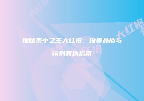 揭秘茶中之王大红袍：珍贵品质与辨别真伪指南