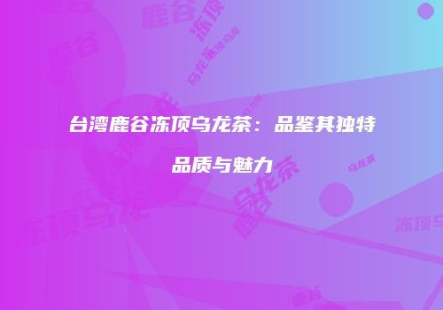 台湾鹿谷冻顶乌龙茶：品鉴其独特品质与魅力