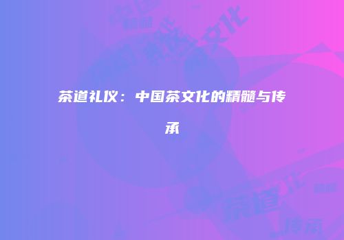 茶道礼仪：中国茶文化的精髓与传承