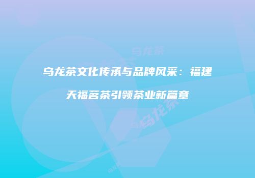 乌龙茶文化传承与品牌风采：福建天福茗茶引领茶业新篇章