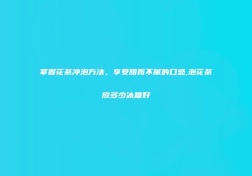 掌握花茶冲泡方法，享受甜而不腻的口感,泡花茶放多少冰糖好